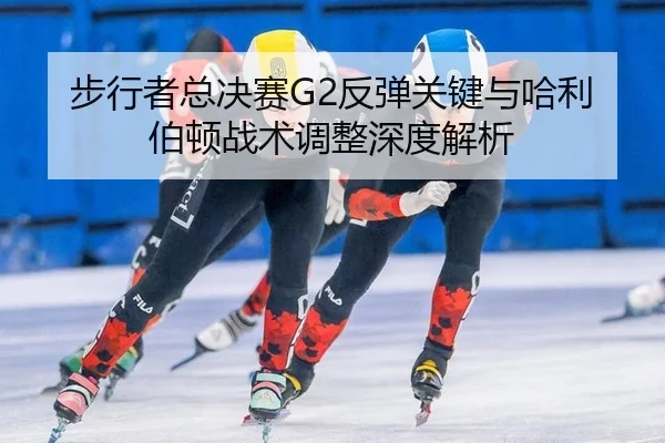 bu-xing-zhe-zong-jue-sai-fan-tan-guan-jian-yu-ha-li-bo-dun-zhan-shu-tiao-zheng-shen-du-jie-xi-2-930.jpg